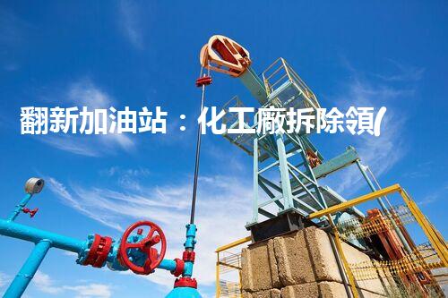 翻新加油站：化工廠拆除領(lǐng)域施工技術(shù)更新！